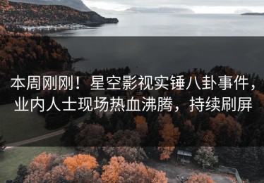 本周刚刚！星空影视实锤八卦事件，业内人士现场热血沸腾，持续刷屏