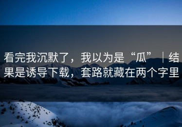 看完我沉默了，我以为是“瓜”｜结果是诱导下载，套路就藏在两个字里
