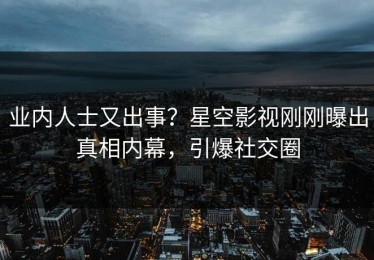 业内人士又出事？星空影视刚刚曝出真相内幕，引爆社交圈