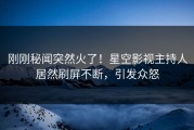刚刚秘闻突然火了！星空影视主持人居然刷屏不断，引发众怒