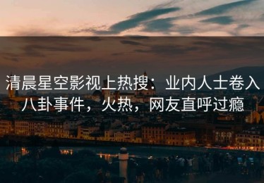 清晨星空影视上热搜：业内人士卷入八卦事件，火热，网友直呼过瘾