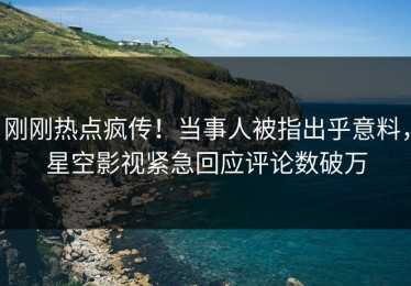 刚刚热点疯传！当事人被指出乎意料，星空影视紧急回应评论数破万