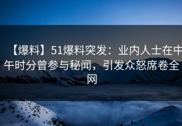 【爆料】51爆料突发：业内人士在中午时分曾参与秘闻，引发众怒席卷全网