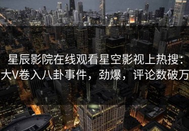 星辰影院在线观看星空影视上热搜：大V卷入八卦事件，劲爆，评论数破万