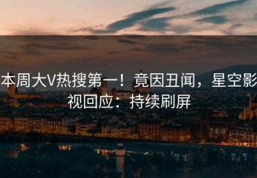 本周大V热搜第一！竟因丑闻，星空影视回应：持续刷屏