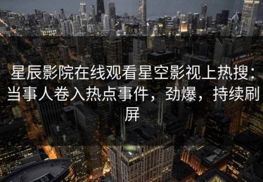 星辰影院在线观看星空影视上热搜：当事人卷入热点事件，劲爆，持续刷屏