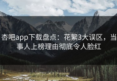 杏吧app下载盘点：花絮3大误区，当事人上榜理由彻底令人脸红
