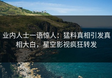 业内人士一语惊人：猛料真相引发真相大白，星空影视疯狂转发