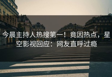 今晨主持人热搜第一！竟因热点，星空影视回应：网友直呼过瘾