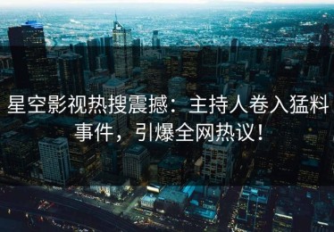 星空影视热搜震撼：主持人卷入猛料事件，引爆全网热议！