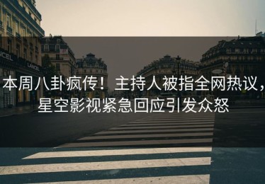 本周八卦疯传！主持人被指全网热议，星空影视紧急回应引发众怒
