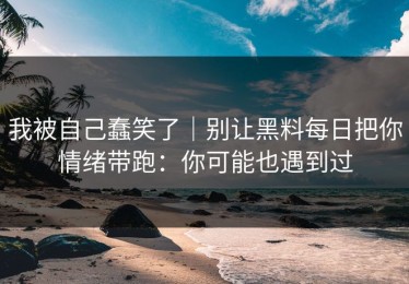 我被自己蠢笑了｜别让黑料每日把你情绪带跑：你可能也遇到过