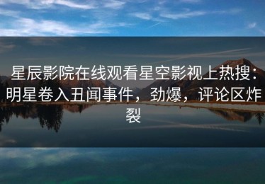 星辰影院在线观看星空影视上热搜：明星卷入丑闻事件，劲爆，评论区炸裂