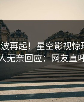 刚刚风波再起！星空影视惊现热点，神秘人无奈回应：网友直呼过瘾