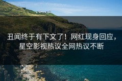 丑闻终于有下文了！网红现身回应，星空影视热议全网热议不断