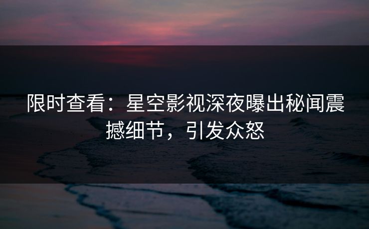 限时查看：星空影视深夜曝出秘闻震撼细节，引发众怒
