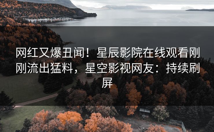 网红又爆丑闻！星辰影院在线观看刚刚流出猛料，星空影视网友：持续刷屏