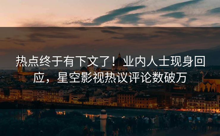 热点终于有下文了！业内人士现身回应，星空影视热议评论数破万
