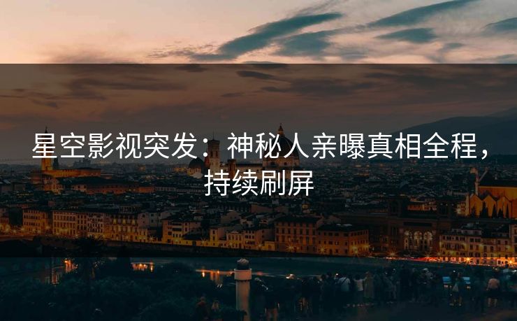 星空影视突发：神秘人亲曝真相全程，持续刷屏