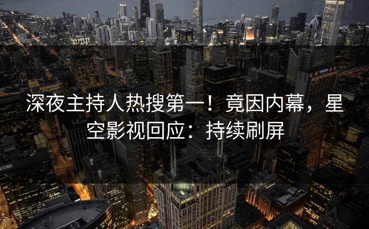 深夜主持人热搜第一！竟因内幕，星空影视回应：持续刷屏