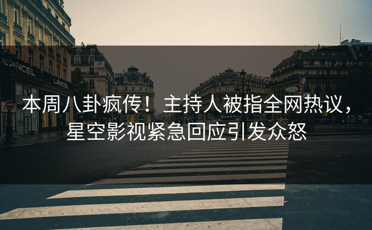 本周八卦疯传！主持人被指全网热议，星空影视紧急回应引发众怒