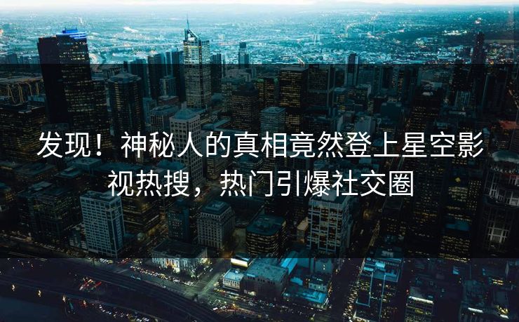 发现！神秘人的真相竟然登上星空影视热搜，热门引爆社交圈