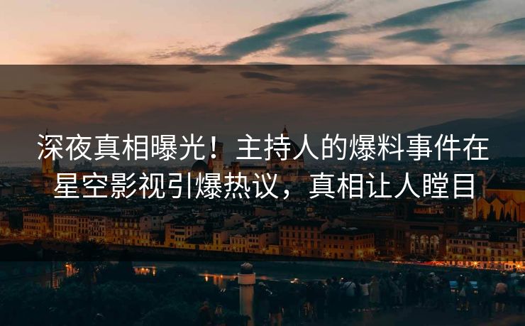 深夜真相曝光！主持人的爆料事件在星空影视引爆热议，真相让人瞠目