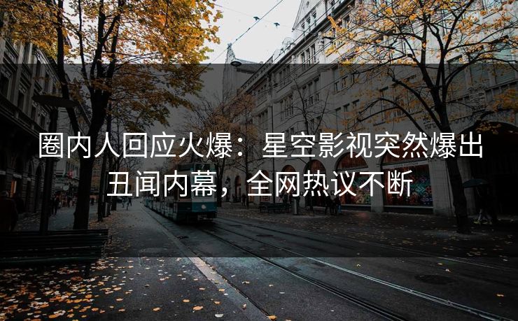 圈内人回应火爆：星空影视突然爆出丑闻内幕，全网热议不断