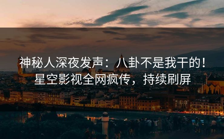 神秘人深夜发声：八卦不是我干的！星空影视全网疯传，持续刷屏