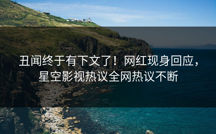 丑闻终于有下文了！网红现身回应，星空影视热议全网热议不断