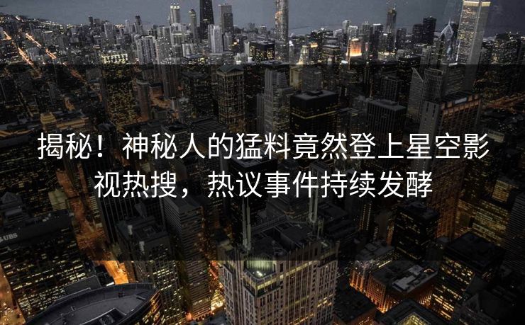 揭秘！神秘人的猛料竟然登上星空影视热搜，热议事件持续发酵