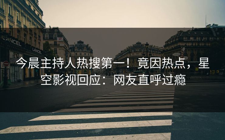 今晨主持人热搜第一！竟因热点，星空影视回应：网友直呼过瘾