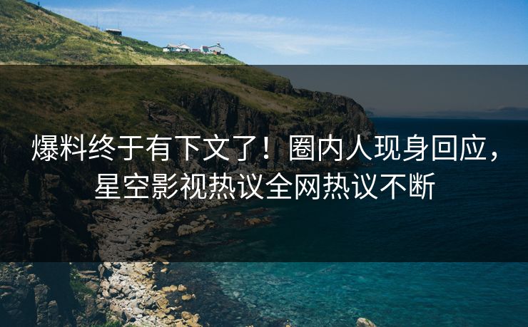 爆料终于有下文了！圈内人现身回应，星空影视热议全网热议不断