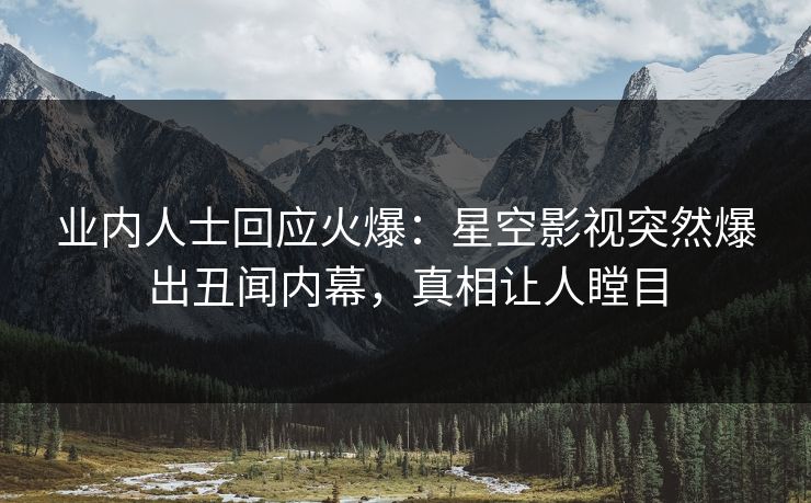 业内人士回应火爆：星空影视突然爆出丑闻内幕，真相让人瞠目