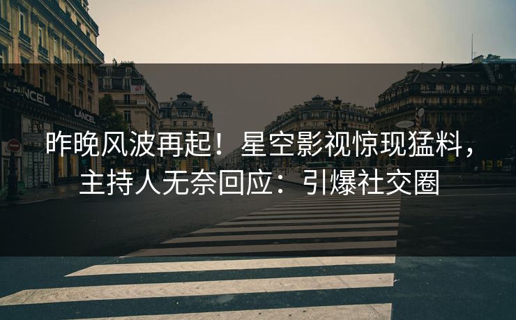 昨晚风波再起！星空影视惊现猛料，主持人无奈回应：引爆社交圈