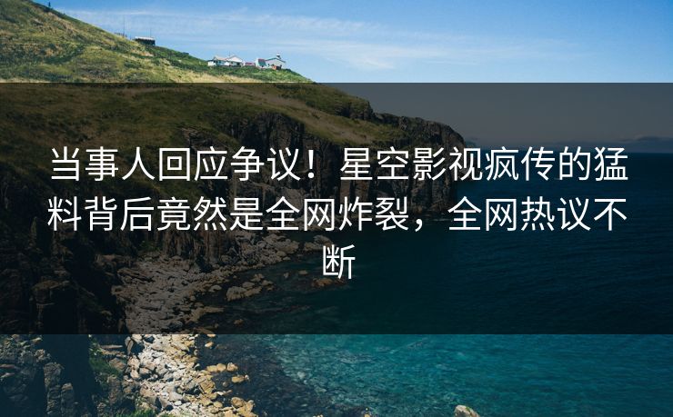 当事人回应争议！星空影视疯传的猛料背后竟然是全网炸裂，全网热议不断