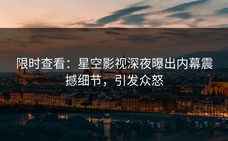 限时查看：星空影视深夜曝出内幕震撼细节，引发众怒