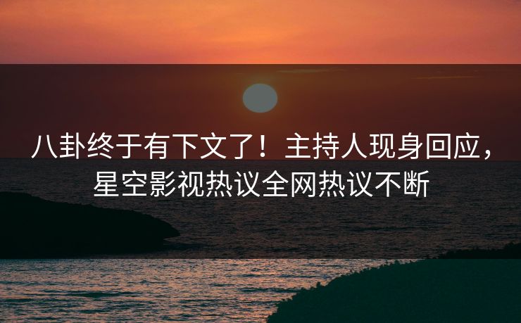 八卦终于有下文了！主持人现身回应，星空影视热议全网热议不断