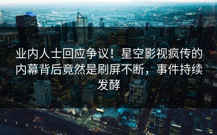 业内人士回应争议！星空影视疯传的内幕背后竟然是刷屏不断，事件持续发酵