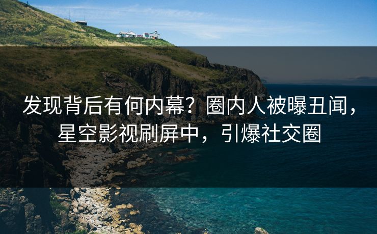 发现背后有何内幕？圈内人被曝丑闻，星空影视刷屏中，引爆社交圈