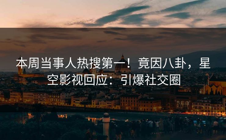 本周当事人热搜第一！竟因八卦，星空影视回应：引爆社交圈