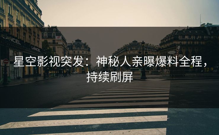 星空影视突发：神秘人亲曝爆料全程，持续刷屏