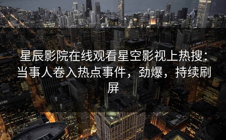 星辰影院在线观看星空影视上热搜：当事人卷入热点事件，劲爆，持续刷屏
