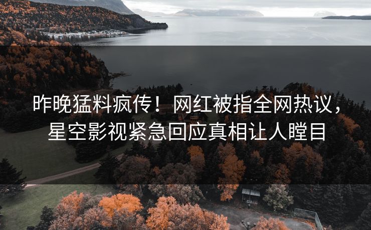 昨晚猛料疯传！网红被指全网热议，星空影视紧急回应真相让人瞠目