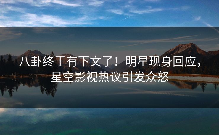 八卦终于有下文了！明星现身回应，星空影视热议引发众怒