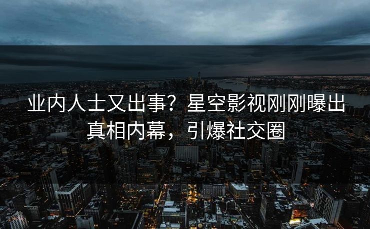 业内人士又出事？星空影视刚刚曝出真相内幕，引爆社交圈