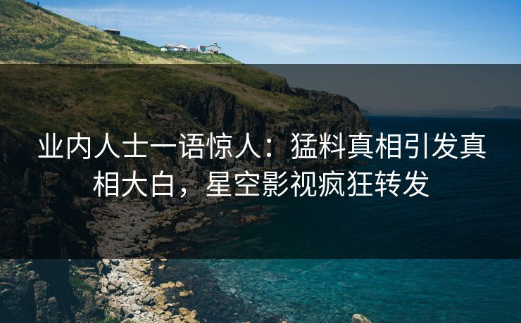 业内人士一语惊人：猛料真相引发真相大白，星空影视疯狂转发