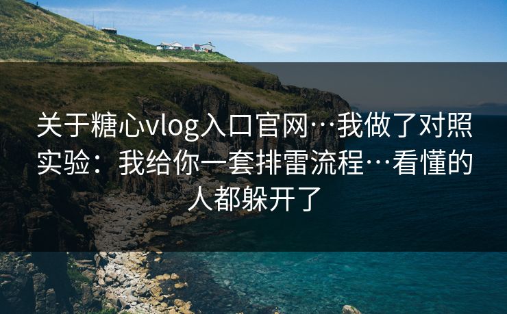 关于糖心vlog入口官网…我做了对照实验：我给你一套排雷流程…看懂的人都躲开了