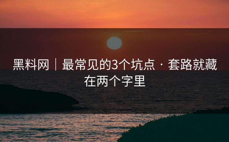 黑料网｜最常见的3个坑点 · 套路就藏在两个字里