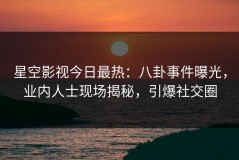 星空影视今日最热：八卦事件曝光，业内人士现场揭秘，引爆社交圈